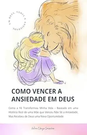 Como Vencer a Ansiedade em Deus: Como a Fé Transformou Minha Vida – Baseado em uma História Real de uma Mãe que Venceu Não Só a Ansiedade, Mas Recebeu de Deus uma Nova Oportunidade. - EDIUZA GONÇALVES