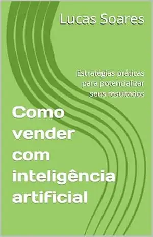 Como vender com inteligência artificial: Estratégias práticas para potencializar seus resultados – Lucas  Soares