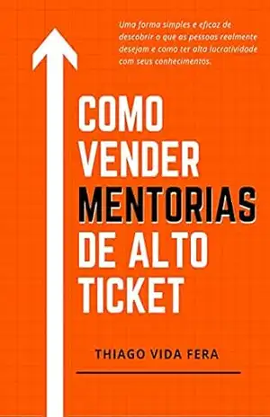 Como Vender Mentorias de Alto Ticket: Aplique a Estratégia 24/7 High Ticket e seja bem remunerado e reconhecido profissionalmente pelos seus conhecimentos – Thiago Vida FERA