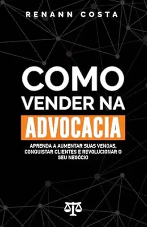 Como Vender na Advocacia: Aprenda a aumentar suas vendas, conquistar clientes e revolucionar o seu negócio – Renann Costa