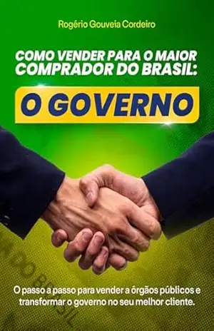 Como vender para o maior comprador do Brasil: O Governo: O passo a passo para vender a órgãos públicos e transformar o governo no seu melhor cliente – Rogério Gouveia Cordeiro Como vender para o maior comprador do Brasil: O Governo: O passo a passo para vender a órgãos públicos e transformar o governo no seu melhor cliente – Rogério Gouveia Cordeiro