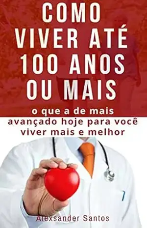 Capa do livro Como viver até 100 anos ou mais: O que a de mais avançado hoje para você viver mais e melhor! - Alexsander M. Santos