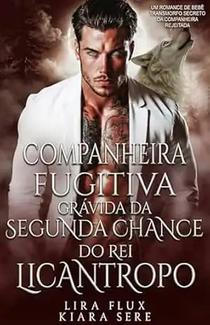 Companheira Fugitiva Grávida da Segunda Chance do Rei Licantropo: Um Romance de Bebê Transmorfo Secreto da Companheira Rejeitada - Lira Flux