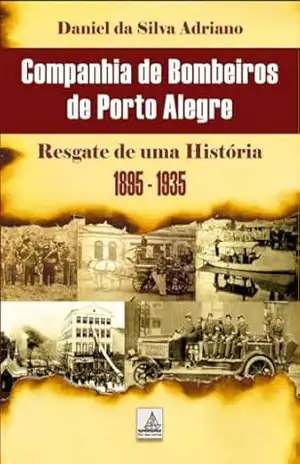 Companhia de Bombeiros de Porto Alegre: Resgate de uma Historia 1895 –1935 - Daniel Adriano Companhia de Bombeiros de Porto Alegre: Resgate de uma Historia 1895 –1935 - Daniel Adriano