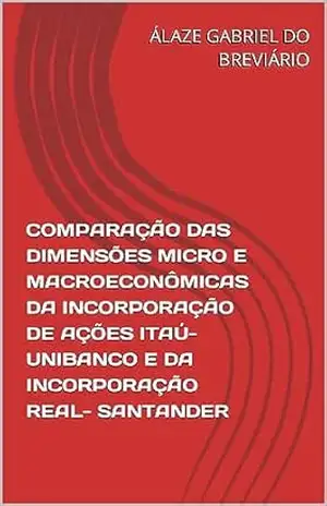 COMPARAÇÃO DAS DIMENSÕES MICRO E MACROECONÔMICAS DA INCORPORAÇÃO DE AÇÕES ITAÚ–UNIBANCO E DA INCORPORAÇÃO REAL– SANTANDER – ÁLAZE GABRIEL DO BREVIÁRIO