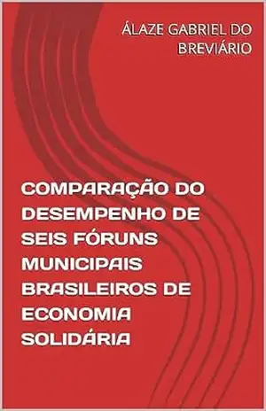 COMPARAÇÃO DO DESEMPENHO DE SEIS FÓRUNS MUNICIPAIS BRASILEIROS DE ECONOMIA SOLIDÁRIA – ÁLAZE GABRIEL DO BREVIÁRIO COMPARAÇÃO DO DESEMPENHO DE SEIS FÓRUNS MUNICIPAIS BRASILEIROS DE ECONOMIA SOLIDÁRIA – ÁLAZE GABRIEL DO BREVIÁRIO
