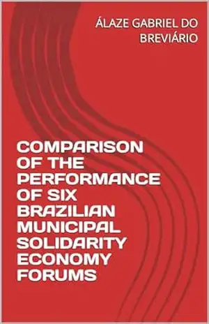 Capa do livro COMPARISON OF THE PERFORMANCE OF SIX BRAZILIAN MUNICIPAL SOLIDARITY ECONOMY FORUMS (COMPARAÇÃO DO DESEMPENHO DE SEIS FÓRUNS MUNICIPAIS BRASILEIROS DE ECONOMIA SOLIDÁRIA Livro 2) - ÁLAZE GABRIEL DO BREVIÁRIO