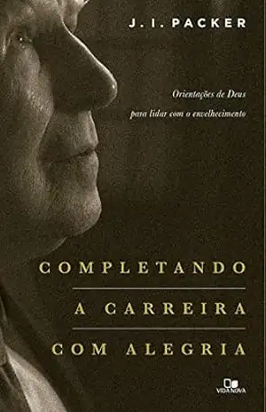 Completando a carreira com alegria: Orientações de Deus para lidar com o envelhecimento – J. I. Packer