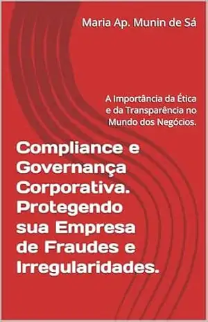 Compliance e Governança Corporativa. Protegendo sua Empresa de Fraudes e Irregularidades.: A Importância da Ética e da Transparência no Mundo dos Negócios. (Série Direito Empresarial) – Maria Ap. Munin de Sá