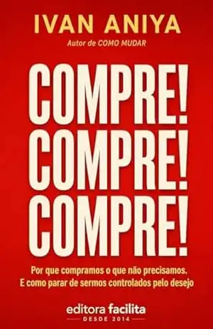 Compre! Compre! Compre!: Por que compramos o que não precisamos e como parar com isso (Ivan Aniya) – Ivan Aniya