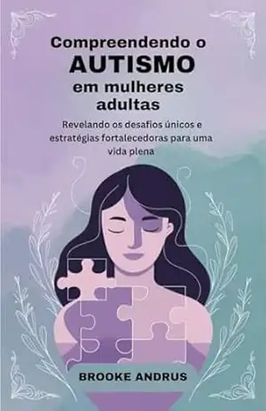 Compreendendo o Autismo em Mulheres adultas: Revelando os desafios únicos e estratégias fortalecedoras para uma vida plena – BROOKE ANDRUS Compreendendo o Autismo em Mulheres adultas: Revelando os desafios únicos e estratégias fortalecedoras para uma vida plena – BROOKE ANDRUS
