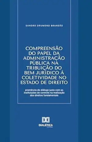 Compreensão do papel da Administração Pública na tribuição do bem jurídico à coletividade no Estado de Direito: premência do diálogo justo com as instituições … na realização dos direitos fundamentais – Sandro Drumond Brandão Compreensão do papel da Administração Pública na tribuição do bem jurídico à coletividade no Estado de Direito: premência do diálogo justo com as instituições … na realização dos direitos fundamentais – Sandro Drumond Brandão