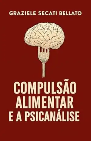 Compulsão Alimentar e a Psicanálise: A Fome e o Inconsciente – A Profundidade da Compulsão - Graziele Secati Bellato Compulsão Alimentar e a Psicanálise: A Fome e o Inconsciente – A Profundidade da Compulsão - Graziele Secati Bellato