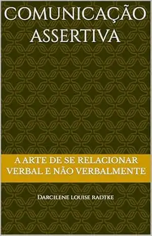 Capa do livro Comunicação Assertiva: A Arte de se Relacionar Verbal e Não Verbalmente - Darcilene Louise Radtke