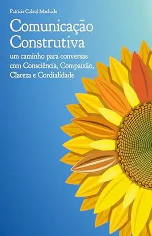 Comunicação Construtiva: Um caminho para conversas com Consciência, Compaixão, Clareza e Cordialidade – Patricia Cabral Machado Comunicação Construtiva: Um caminho para conversas com Consciência, Compaixão, Clareza e Cordialidade – Patricia Cabral Machado