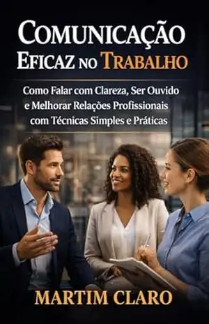 Comunicação Eficaz no Trabalho: Como Falar com Clareza, Ser Ouvido e Melhorar Relações Profissionais com Técnicas Simples e Práticas (Aprendizagem e Produtividade) – Martim Claro
