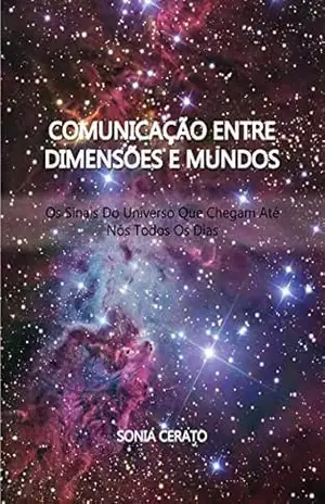 Comunicação Entre Dimensões e Mundos: Os sinais do Universo que Chegam até Nós Todos os Dias – Sonia  Cerato