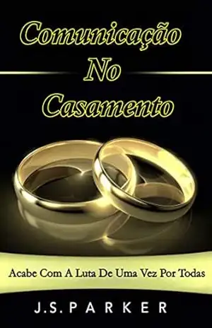 Comunicação No Casamento: Acabe Com A Luta De Uma Vez Por Todas – J. S. Parker