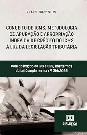 Conceito de ICMS, Metodologia de Apuração e Apropriação Indevida de Crédito do ICMS à luz da legislação tributária: Com aplicação ao IBS e CBS, nos termos da Lei Complementar nº 214/2025 - Rafael Duck Silva