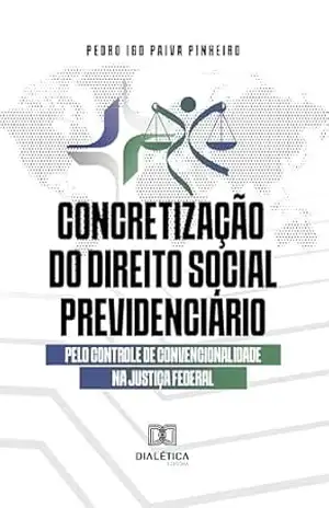 Concretização do direito social previdenciário pelo controle de convencionalidade na Justiça Federal – Pedro Igo Paiva Pinheiro