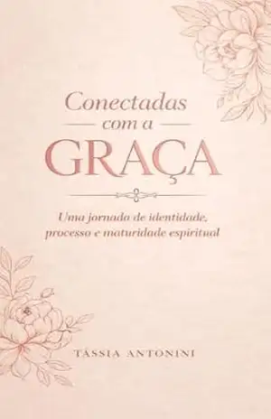 Conectadas com a graça: Uma jornada de identidade, processo e maturidade espiritual – Tassia Antonini