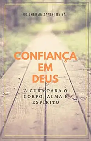 Confiança em Deus: A Cura para o Corpo, Alma e Espírito – Guilherme Zanini de Sá