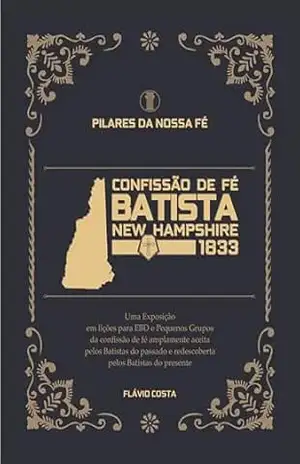 Confissão de Fé Batista New Hampshire 1833: Uma Exposição em lições para EBD e Pequenos Grupos da confissão de fé amplamente aceita pelos Batistas do passado … Batistas do presente (Pilares da Nossa Fé) – Flávio Costa