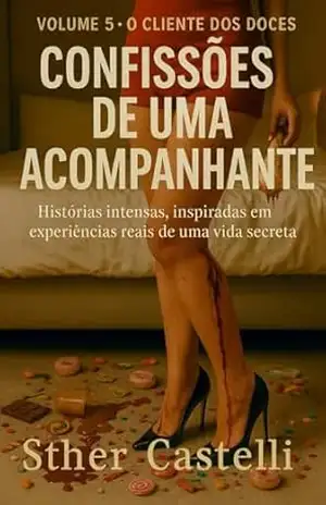 Confissões de uma Acompanhante– Volume 5 – O Cliente dos Doces: Histórias intensas, inspiradas em experiências reais de uma vida secreta – Sther Castelli