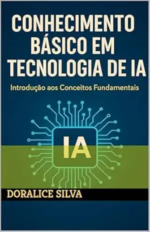 Conhecimento Básico em Tecnologia de IA: Introdução aos Conceitos fundamentais – Doralice Silva Conhecimento Básico em Tecnologia de IA: Introdução aos Conceitos fundamentais – Doralice Silva