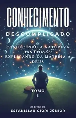 Conhecimento Descomplicado: Conhecendo a Natureza das Coisas: Explicando da matéria à Deus – Tomo 1 – Estanislau Giori