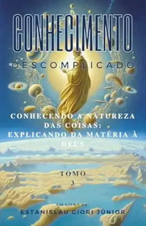 Conhecimento Descomplicado: Conhecendo a Natureza das Coisas: Explicando da Matéria à Deus – Tomo 3 – Estanislau Giori