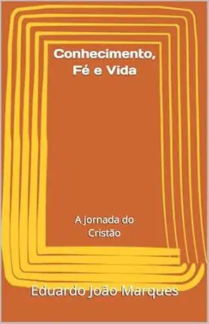 Conhecimento, Fé e Vida: A jornada do Cristão - Eduardo João Marques Conhecimento, Fé e Vida: A jornada do Cristão - Eduardo João Marques