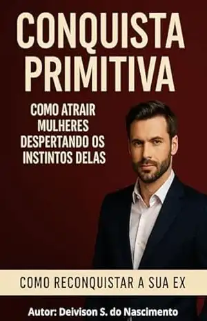Conquista Primitiva: Como Atrair Mulheres e Reconquistar Sua Ex Despertando os Instintos Femininos - Deivison Soares do Nascimento Conquista Primitiva: Como Atrair Mulheres e Reconquistar Sua Ex Despertando os Instintos Femininos - Deivison Soares do Nascimento