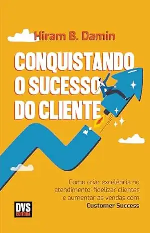 Conquistando o Sucesso do Cliente: Como criar excelência no atendimento, fidelizar clientes e aumentar as vendas com Customer Success – Hiram B. Damin