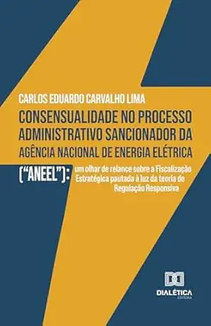 Capa do livro Consensualidade no processo administrativo sancionador da Agência Nacional de Energia Elétrica (''ANEEL''): um olhar de relance sobre a Fiscalização Estratégica ... à luz da teoria de Regulação Responsiva - Carlos Eduardo Carvalho Lima