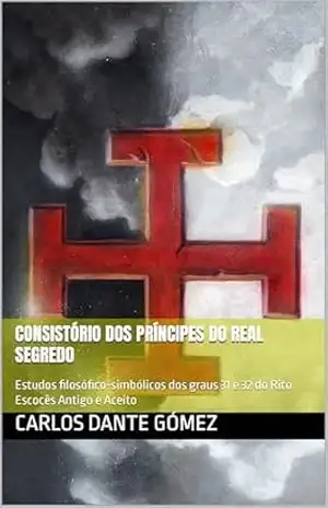 Consistório dos Príncipes do Real Segredo: Estudos filosófico–simbólicos dos graus 31 e 32 do Rito Escocês Antigo e Aceito (Leituras Filosófico–Simbólicas do Rito Escocês Antigo e Aceito Livro 1) - Carlos Dante Gómez Consistório dos Príncipes do Real Segredo: Estudos filosófico–simbólicos dos graus 31 e 32 do Rito Escocês Antigo e Aceito (Leituras Filosófico–Simbólicas do Rito Escocês Antigo e Aceito Livro 1) - Carlos Dante Gómez