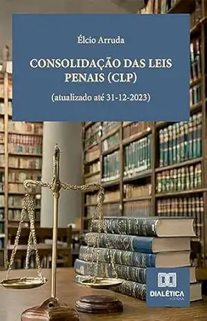 Consolidação das Leis Penais (CLP): (atualizado até 31–12–2023) – Élcio Arruda