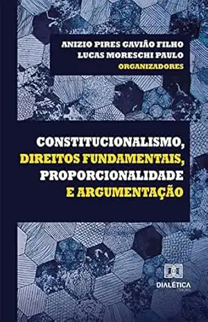 Constitucionalismo, Direitos Fundamentais, Proporcionalidade e Argumentação – Anizio Pires Gavião Filho