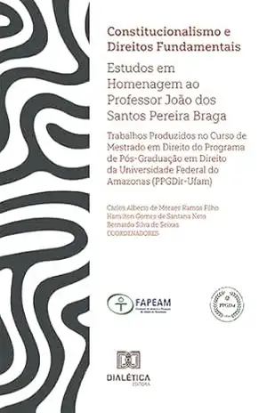 Constitucionalismo e Direitos Fundamentais: estudos em homenagem ao Professor João dos Santos Pereira Braga – Trabalhos produzidos no Curso de Mestrado … Federal do Amazonas (PPGDir–UFAM) – Carlos Alberto de Moraes Ramos Filho