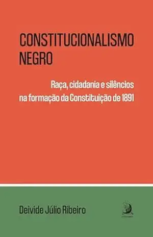 Constitucionalismo negro: raça, cidadania e silêncios na formação da Constituição de 1891 – Deivide Júlio Ribeiro