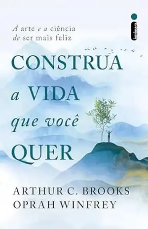Construa a vida que você quer: A arte e a ciência de ser mais feliz – Arthur C. Brooks
