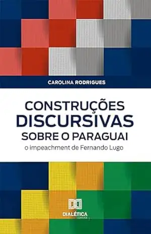 Construções discursivas sobre o Paraguai: o impeachment de Fernando Lugo – Carolina Rodrigues Construções discursivas sobre o Paraguai: o impeachment de Fernando Lugo – Carolina Rodrigues