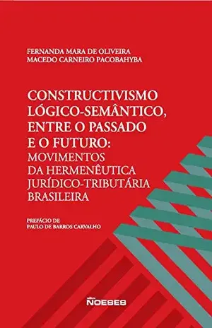 Constructivismo Lógico–Semântico Entre o Passado e o Futuro: Movimentos da Hermenêutica Juridíco–Tributária Brasileira – Fernanda Mara De Oliveira Macedo Carneiro Pacobahyba Constructivismo Lógico–Semântico Entre o Passado e o Futuro: Movimentos da Hermenêutica Juridíco–Tributária Brasileira – Fernanda Mara De Oliveira Macedo Carneiro Pacobahyba