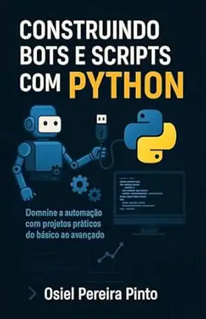 Construindo Bots e Scripts com Python: Domine a automação com projetos práticos, do básico ao avançado. – OSIEL PINTO