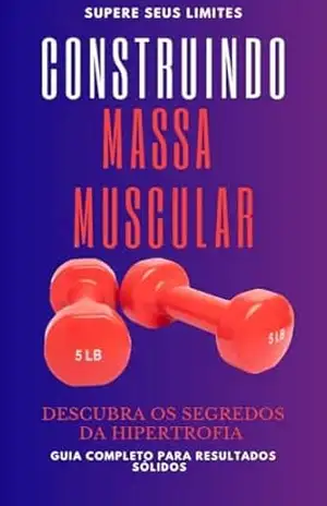 Construindo Massa Muscular: O Caminho da Hipertrofia - Construindo Massa Muscular Construindo Massa Muscular: O Caminho da Hipertrofia - Construindo Massa Muscular