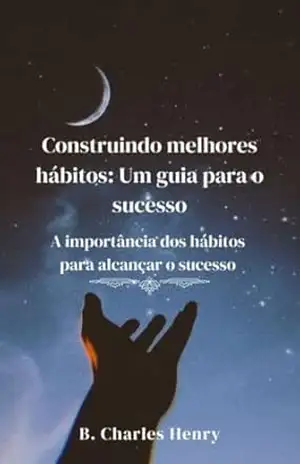 Capa do livro Construindo melhores hábitos: Um guia para o sucesso: A importância dos hábitos para alcançar o sucesso - B Charles Henry