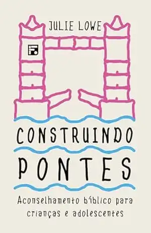 Construindo Pontes: aconselhamento bíblico para crianças e adolescentes – Julie Lowe
