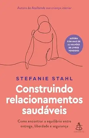 Construindo relacionamentos saudáveis: Como encontrar o equilíbrio entre entrega, liberdade e segurança – Stefanie Stahl