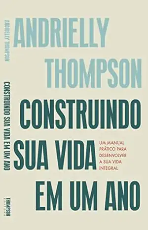 Construindo sua vida em um ano: Um manual prático para desenvolver a sua vida integral – Andrielly Thompson Construindo sua vida em um ano: Um manual prático para desenvolver a sua vida integral – Andrielly Thompson
