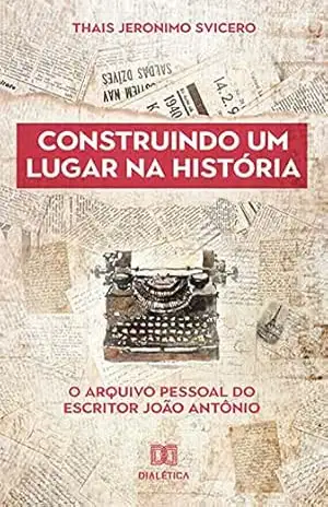 Construindo um lugar na história: o arquivo pessoal do escritor João Antônio – Thais Jeronimo Svicero Construindo um lugar na história: o arquivo pessoal do escritor João Antônio – Thais Jeronimo Svicero